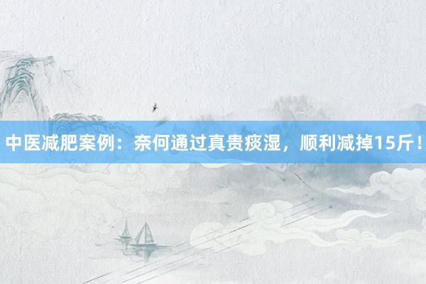 中医减肥案例：奈何通过真贵痰湿，顺利减掉15斤！