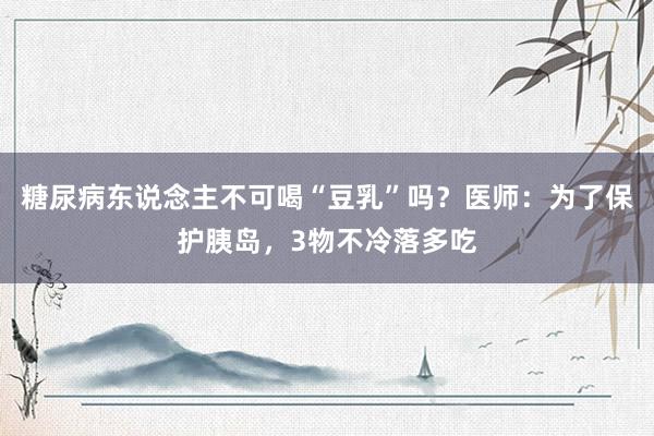 糖尿病东说念主不可喝“豆乳”吗？医师：为了保护胰岛，3物不冷落多吃