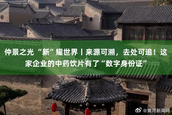 仲景之光 “新”耀世界丨来源可溯,去处可追!这家企业的中药饮片有了“数字身份证”