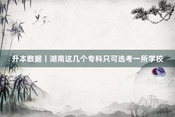 升本数据丨湖南这几个专科只可选考一所学校