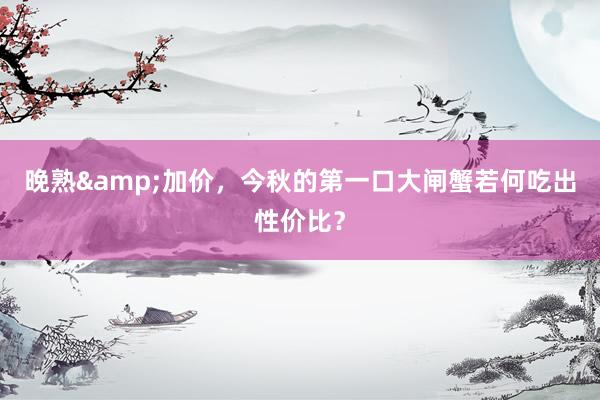 晚熟&加价，今秋的第一口大闸蟹若何吃出性价比？