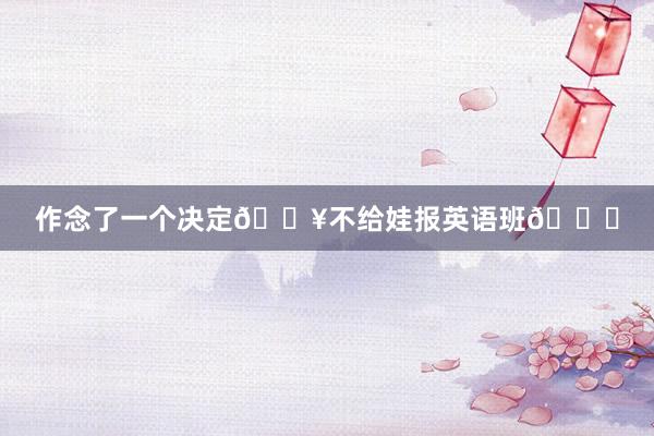 作念了一个决定🔥不给娃报英语班😂