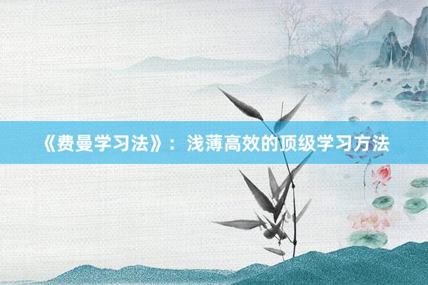 《费曼学习法》：浅薄高效的顶级学习方法