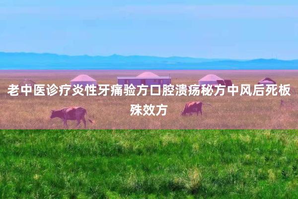 老中医诊疗炎性牙痛验方口腔溃疡秘方中风后死板殊效方