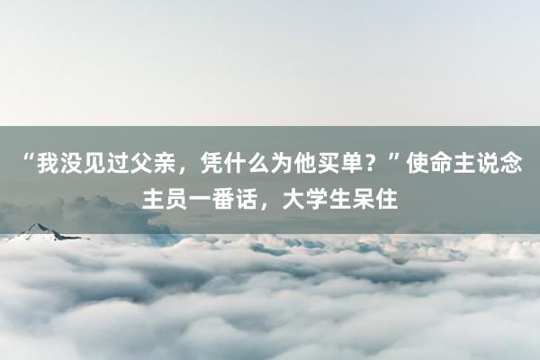 “我没见过父亲，凭什么为他买单？”使命主说念主员一番话，大学生呆住