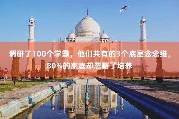 调研了100个学霸，他们共有的3个底层念念维，80%的家庭却忽略了培养