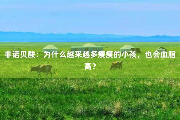 非诺贝酸：为什么越来越多瘦瘦的小孩，也会血脂高？