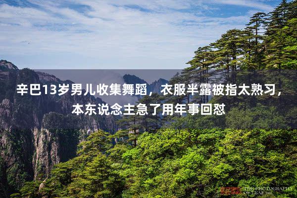 辛巴13岁男儿收集舞蹈，衣服半露被指太熟习，本东说念主急了用年事回怼