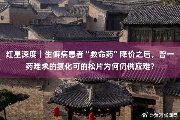 红星深度｜生僻病患者“救命药”降价之后，曾一药难求的氢化可的松片为何仍供应难？