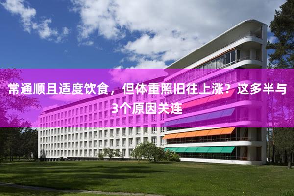 常通顺且适度饮食，但体重照旧往上涨？这多半与3个原因关连