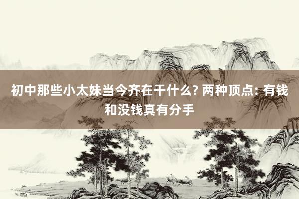 初中那些小太妹当今齐在干什么? 两种顶点: 有钱和没钱真有分手