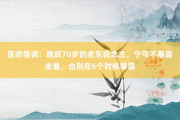 医师强调：跳跃70岁的老东说念主，宁可不暴露坐着，也别在6个时候暴露
