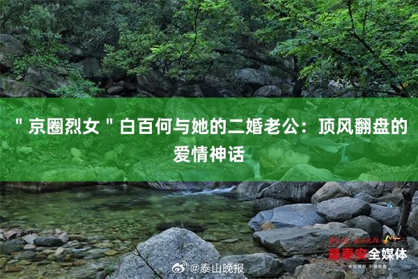 ＂京圈烈女＂白百何与她的二婚老公：顶风翻盘的爱情神话