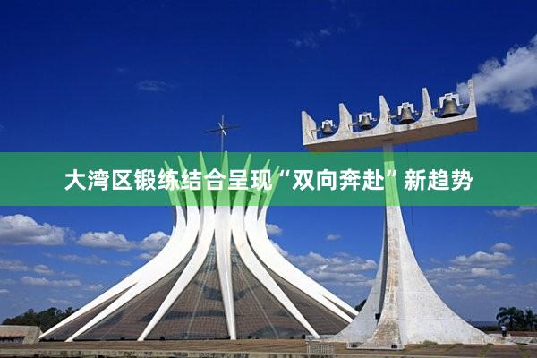 大湾区锻练结合呈现“双向奔赴”新趋势