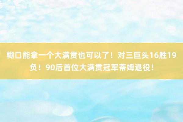 糊口能拿一个大满贯也可以了！对三巨头16胜19负！90后首位大满贯冠军蒂姆退役！
