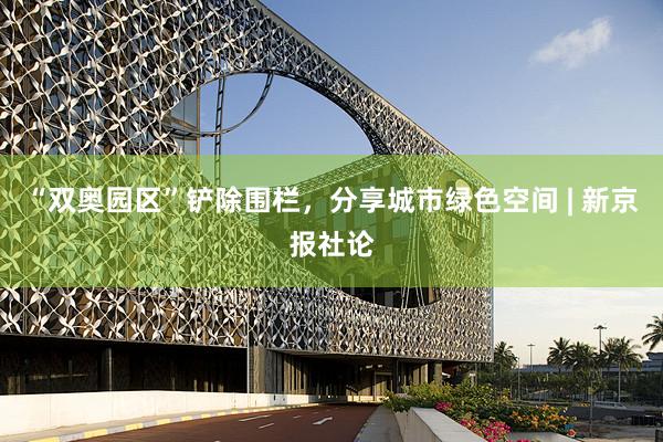 “双奥园区”铲除围栏,分享城市绿色空间 | 新京报社论