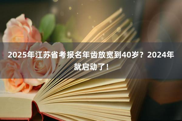 2025年江苏省考报名年齿放宽到40岁？2024年就启动了！