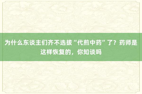 为什么东谈主们齐不选拔“代煎中药”了？药师是这样恢复的，你知谈吗