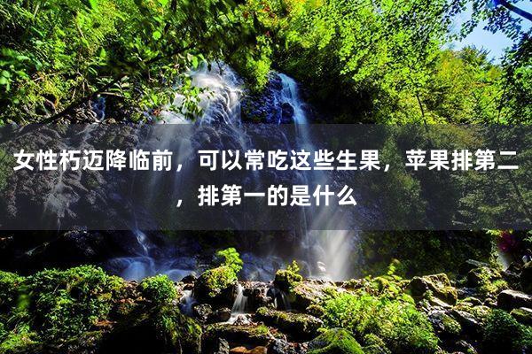 女性朽迈降临前，可以常吃这些生果，苹果排第二，排第一的是什么