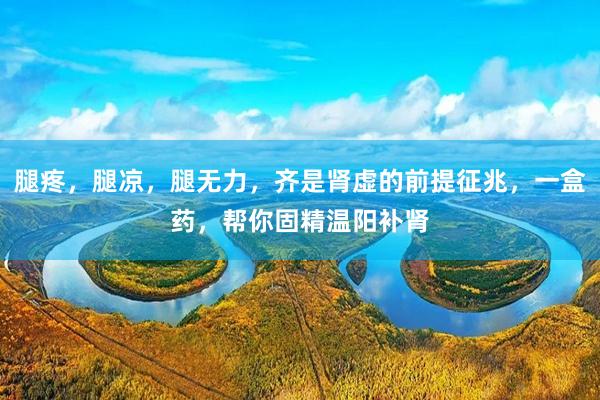 腿疼,腿凉,腿无力,齐是肾虚的前提征兆,一盒药,帮你固精温阳补肾