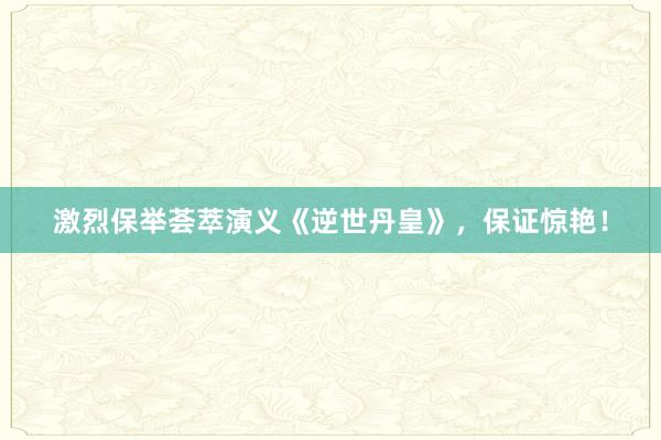 激烈保举荟萃演义《逆世丹皇》，保证惊艳！