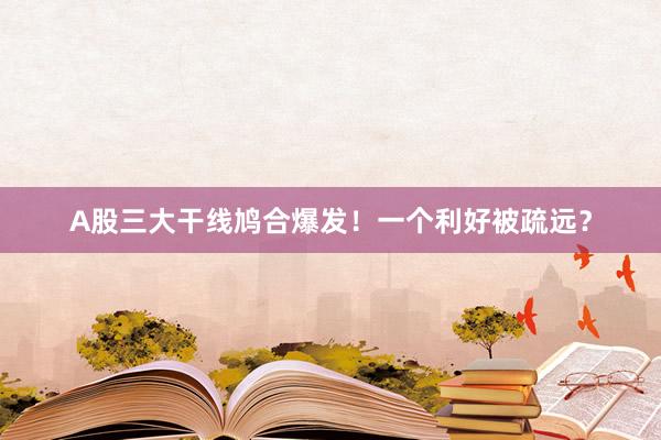 A股三大干线鸠合爆发！一个利好被疏远？