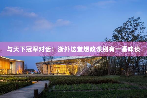 与天下冠军对话！浙外这堂想政课别有一番味谈
