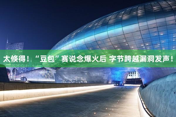 太倏得！“豆包”赛说念爆火后 字节跨越漏洞发声！