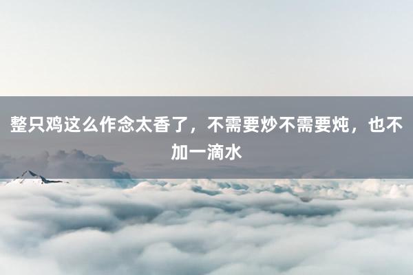 整只鸡这么作念太香了，不需要炒不需要炖，也不加一滴水