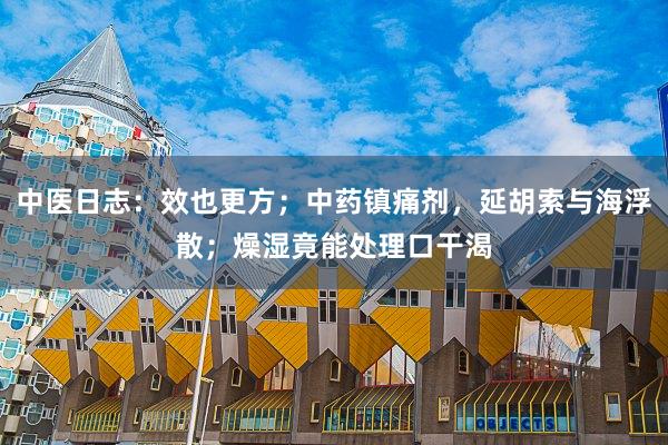 中医日志：效也更方；中药镇痛剂，延胡索与海浮散；燥湿竟能处理口干渴