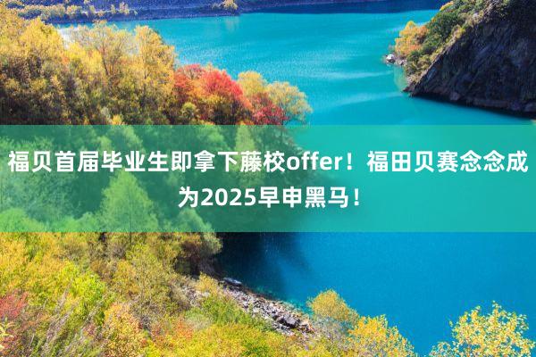福贝首届毕业生即拿下藤校offer！福田贝赛念念成为2025早申黑马！